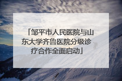 邹平市人民医院与山东大学齐鲁医院分级诊疗合作全面启动