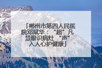 郴州市第四人民医院邓斌华：“超”凡慧眼识病灶 “声”入人心护健康