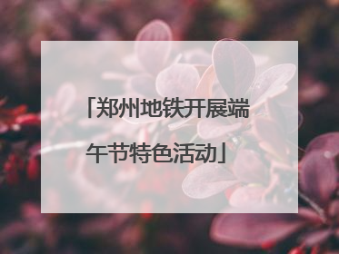 郑州地铁开展端午节特色活动
