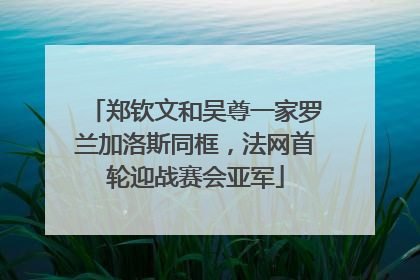 郑钦文和吴尊一家罗兰加洛斯同框，法网首轮迎战赛会亚军