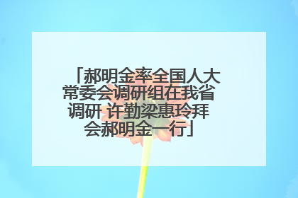 郝明金率全国人大常委会调研组在我省调研 许勤梁惠玲拜会郝明金一行