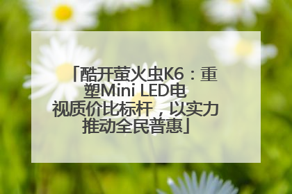 酷开萤火虫K6：重塑Mini LED电视质价比标杆，以实力推动全民普惠