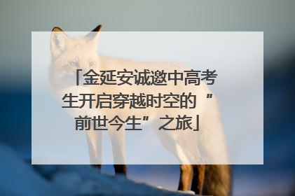金延安诚邀中高考生开启穿越时空的“前世今生”之旅