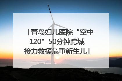 青岛妇儿医院“空中120”50分钟跨城接力救援危重新生儿