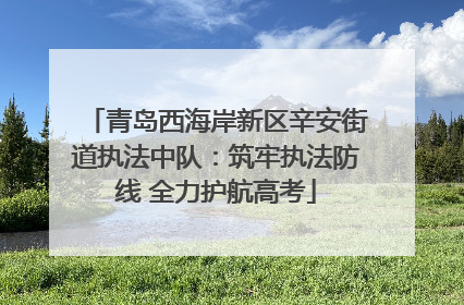 青岛西海岸新区辛安街道执法中队：筑牢执法防线 全力护航高考