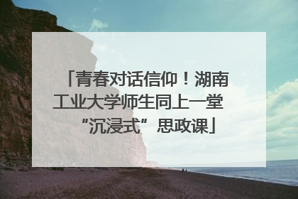 青春对话信仰！湖南工业大学师生同上一堂“沉浸式”思政课