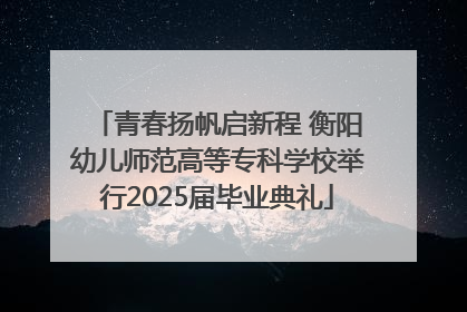 青春扬帆启新程 衡阳幼儿师范高等专科学校举行2025届毕业典礼