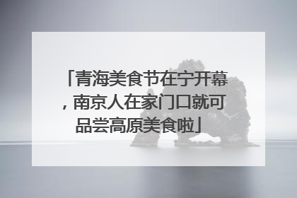 青海美食节在宁开幕，南京人在家门口就可品尝高原美食啦