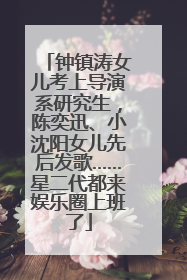 钟镇涛女儿考上导演系研究生，陈奕迅、小沈阳女儿先后发歌……星二代都来娱乐圈上班了