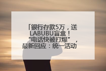 银行存款5万，送LABUBU盲盒！“电话快被打爆”，最新回应：统一活动，进货渠道不清楚