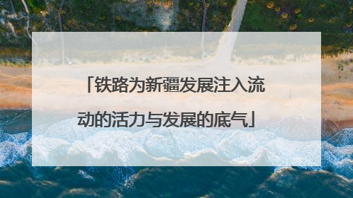 铁路为新疆发展注入流动的活力与发展的底气