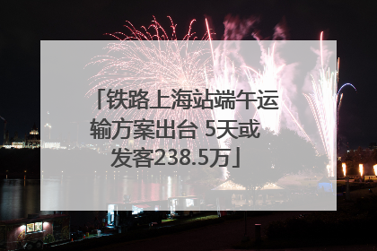 铁路上海站端午运输方案出台 5天或发客238.5万