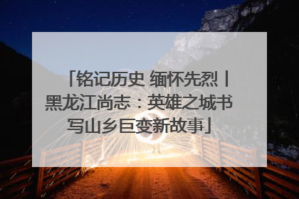 铭记历史 缅怀先烈丨黑龙江尚志：英雄之城书写山乡巨变新故事