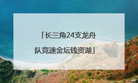 长三角24支龙舟队竞速金坛钱资湖