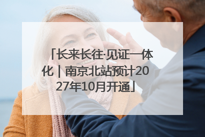 长来长往·见证一体化｜南京北站预计2027年10月开通