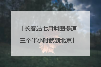长春站七月调图提速 三个半小时就到北京