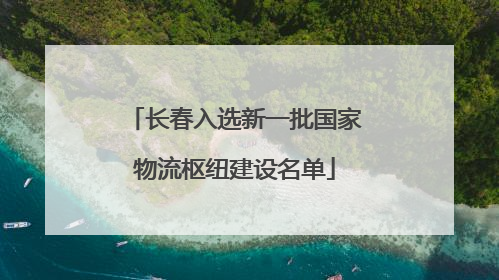 长春入选新一批国家物流枢纽建设名单