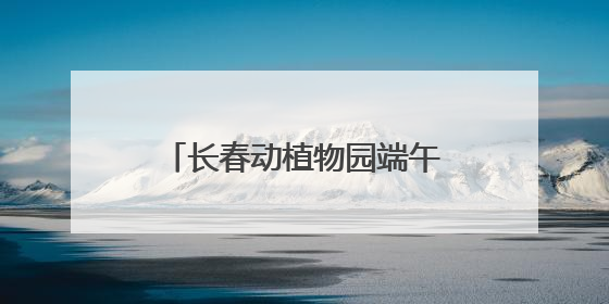 长春动植物园端午“西游盛宴”引热潮，亲子互动与文化体验点燃节日氛围