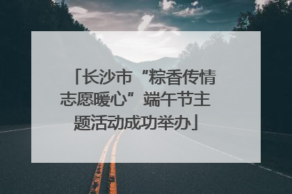 长沙市“粽香传情志愿暖心”端午节主题活动成功举办