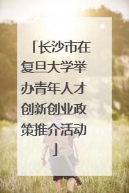 长沙市在复旦大学举办青年人才创新创业政策推介活动