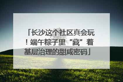 长沙这个社区真会玩！端午粽子里“藏”着基层治理的甜咸密码
