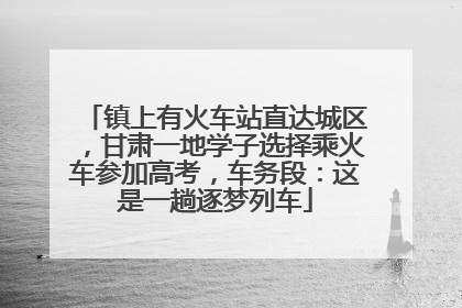 镇上有火车站直达城区，甘肃一地学子选择乘火车参加高考，车务段：这是一趟逐梦列车