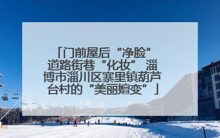 门前屋后“净脸” 道路街巷“化妆” 淄博市淄川区寨里镇葫芦台村的“美丽嬗变”