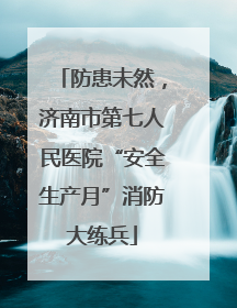 防患未然，济南市第七人民医院“安全生产月”消防大练兵