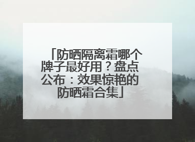 防晒隔离霜哪个牌子最好用？盘点公布：效果惊艳的防晒霜合集