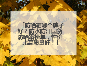防晒霜哪个牌子好？防水防汗国货防晒霜榜单，性价比高质量好！