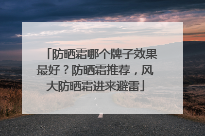 防晒霜哪个牌子效果最好？防晒霜推荐，风大防晒霜进来避雷