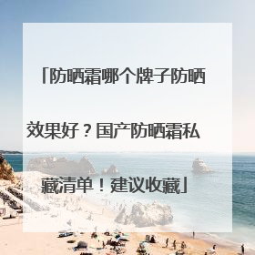 防晒霜哪个牌子防晒效果好？国产防晒霜私藏清单！建议收藏