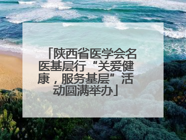 陕西省医学会名医基层行“关爱健康，服务基层”活动圆满举办