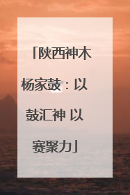 陕西神木杨家鼓：以鼓汇神 以赛聚力