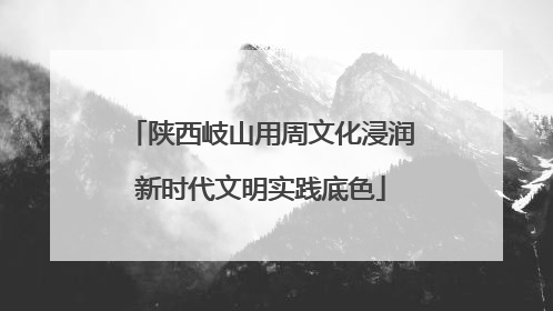 陕西岐山用周文化浸润新时代文明实践底色