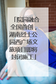 院园融合全国首创，湖南烈士公园西广场文旅项目即将封闭施工