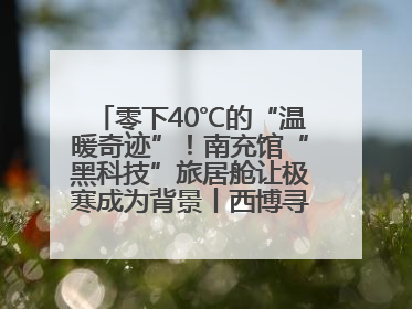 零下40℃的“温暖奇迹”！南充馆“黑科技”旅居舱让极寒成为背景丨西博寻“新”记