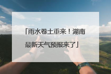 雨水卷土重来！湖南最新天气预报来了