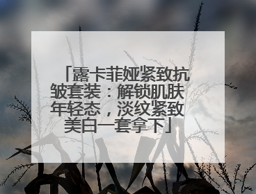 露卡菲娅紧致抗皱套装：解锁肌肤年轻态，淡纹紧致美白一套拿下
