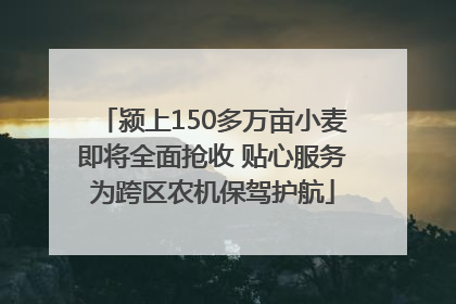 颍上150多万亩小麦即将全面抢收 贴心服务为跨区农机保驾护航