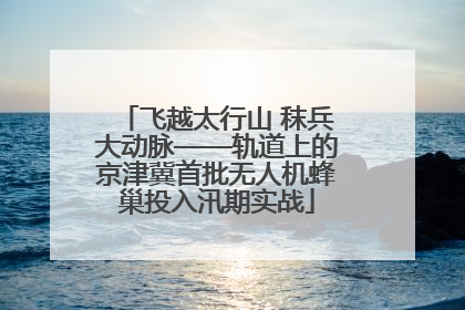 飞越太行山 秣兵大动脉——轨道上的京津冀首批无人机蜂巢投入汛期实战