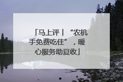 马上评丨“农机手免费吃住”，暖心服务助夏收