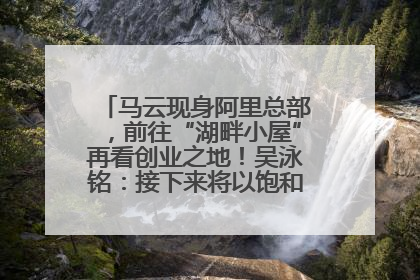 马云现身阿里总部，前往“湖畔小屋”再看创业之地！吴泳铭：接下来将以饱和式投入的打法，聚焦于几大核心战役
