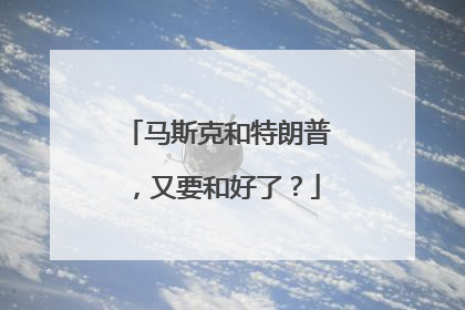 马斯克和特朗普，又要和好了？