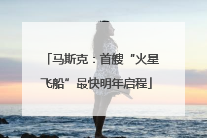 马斯克：首艘“火星飞船”最快明年启程