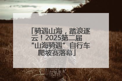 骑遇山海，踏浪逐云！2025第二届“山海骑遇”自行车爬坡赛落幕