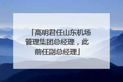 高明君任山东机场管理集团总经理，此前任副总经理
