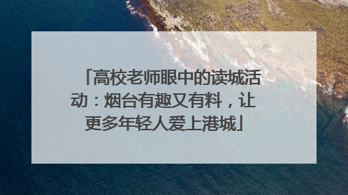高校老师眼中的读城活动：烟台有趣又有料，让更多年轻人爱上港城