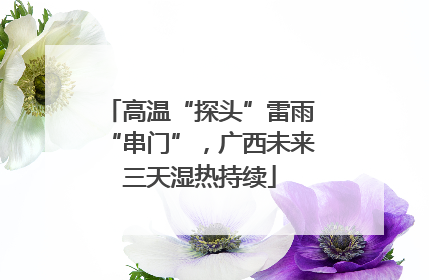 高温“探头”雷雨“串门”，广西未来三天湿热持续