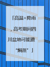高温+降雨，高考期间四川盆地可能遭“焖蒸”